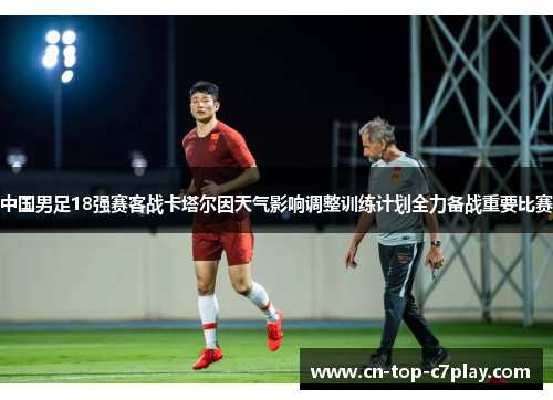 中国男足18强赛客战卡塔尔因天气影响调整训练计划全力备战重要比赛 中国男足18强赛客战卡塔尔因天气影响调整训练计划全力备战重要比赛