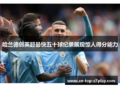 哈兰德创英超最快五十球纪录展现惊人得分能力 哈兰德创英超最快五十球纪录展现惊人得分能力