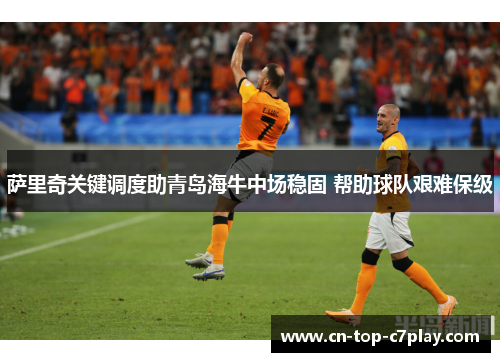 萨里奇关键调度助青岛海牛中场稳固 帮助球队艰难保级 萨里奇关键调度助青岛海牛中场稳固 帮助球队艰难保级