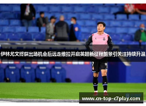 伊林尤文终获出场机会后远走维拉开启英超新征程前景引关注持续升温 伊林尤文终获出场机会后远走维拉开启英超新征程前景引关注持续升温