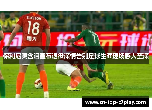 保利尼奥含泪宣布退役深情告别足球生涯现场感人至深 保利尼奥含泪宣布退役深情告别足球生涯现场感人至深