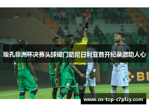 埃孔非洲杯决赛头球破门助尼日利亚首开纪录激动人心