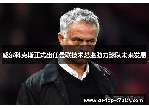 威尔科克斯正式出任曼联技术总监助力球队未来发展