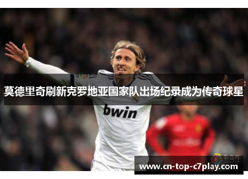 莫德里奇刷新克罗地亚国家队出场纪录成为传奇球星